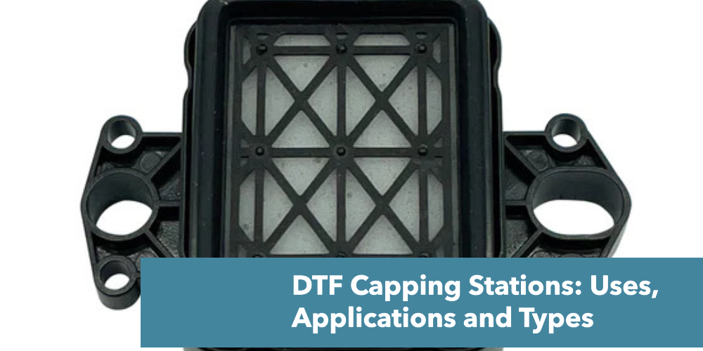 DTF Capping Station: Uses, Applications and Types