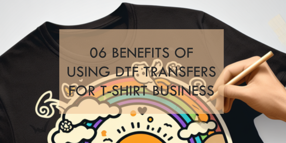 06 Benefits of Using DTF Transfers for T-Shirt Business