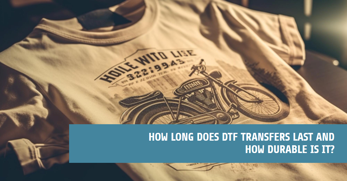 How Long Does DTF Transfers Last and How Durable is It?