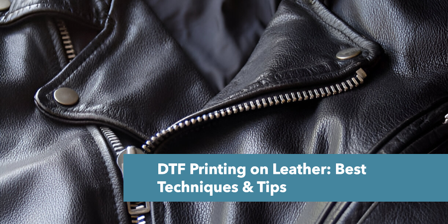 DTF Printing on Leather: Best Techniques & Tips